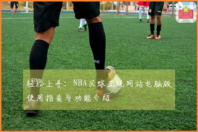 轻松上手:NBA买球正规网站电脑版使用指南与功能介绍