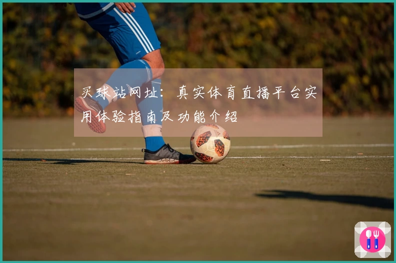 买球站网址：真实体育直播平台实用体验指南及功能介绍