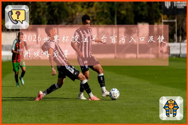 2026世界杯投注平台官方入口及使用攻略分享
