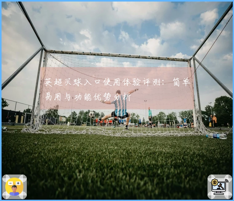 英超买球入口使用体验评测：简单易用与功能优势分析