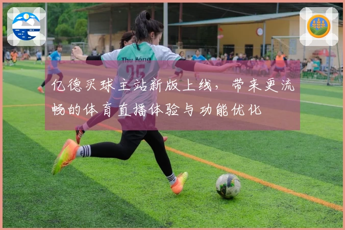 亿德买球主站新版上线，带来更流畅的体育直播体验与功能优化