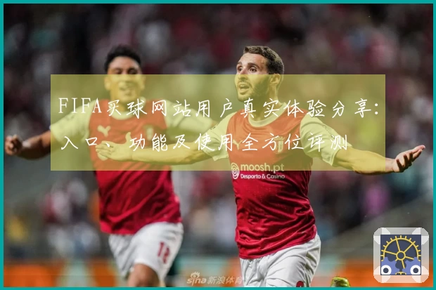 FIFA买球网站用户真实体验分享：入口、功能及使用全方位评测