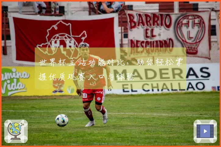 世界杯主站功能对比，助你轻松掌握优质观赛入口与体验